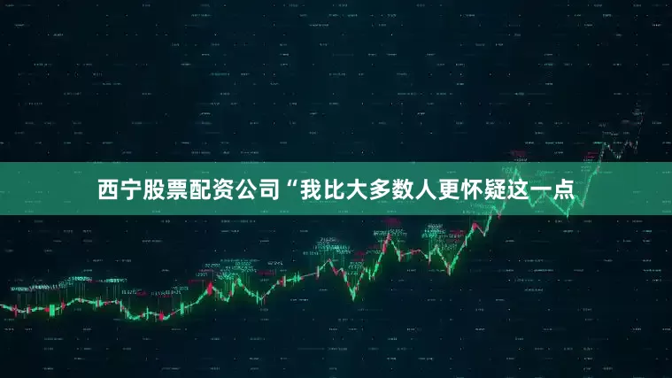 西宁股票配资公司“我比大多数人更怀疑这一点