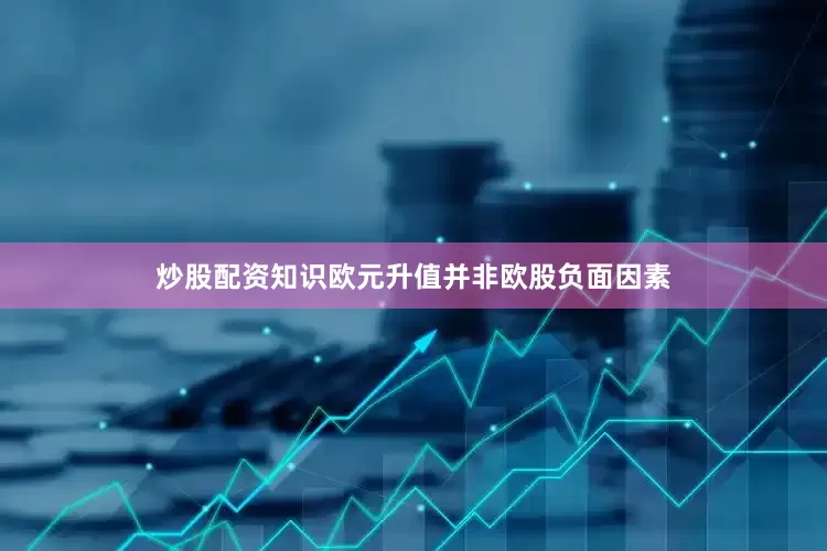 炒股配资知识欧元升值并非欧股负面因素