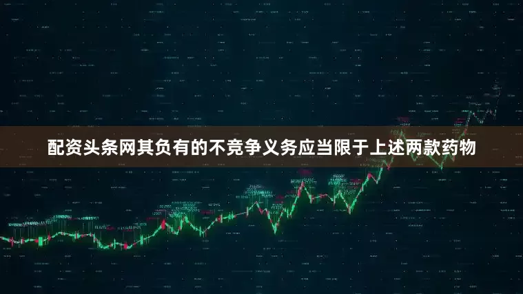 配资头条网其负有的不竞争义务应当限于上述两款药物