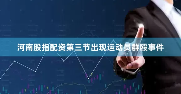 河南股指配资第三节出现运动员群殴事件