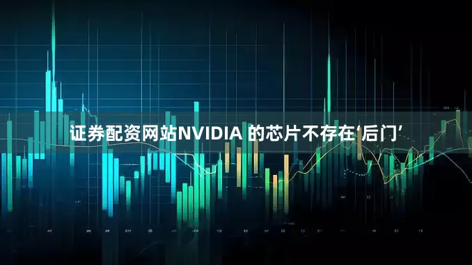 证券配资网站NVIDIA 的芯片不存在‘后门’