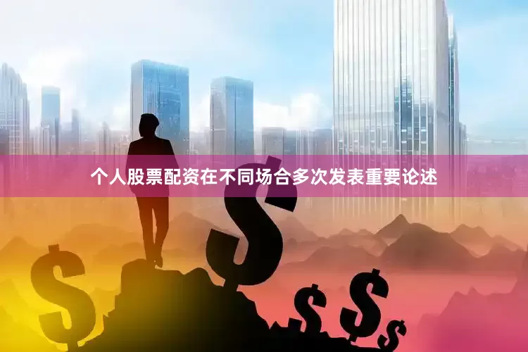 个人股票配资在不同场合多次发表重要论述