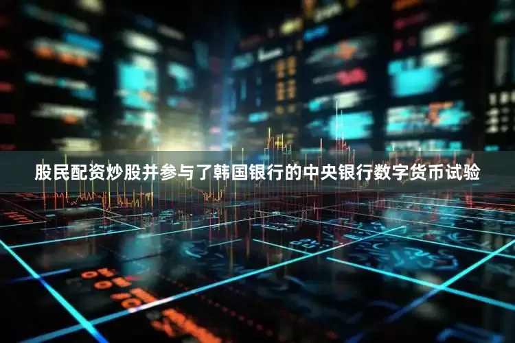 股民配资炒股并参与了韩国银行的中央银行数字货币试验