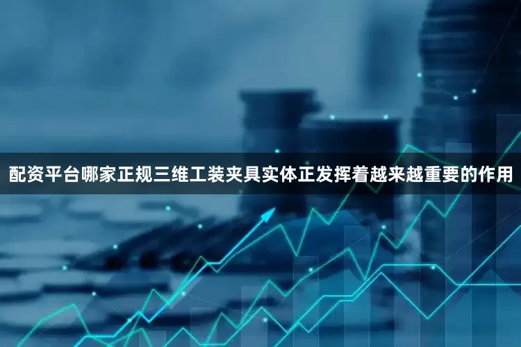 配资平台哪家正规三维工装夹具实体正发挥着越来越重要的作用