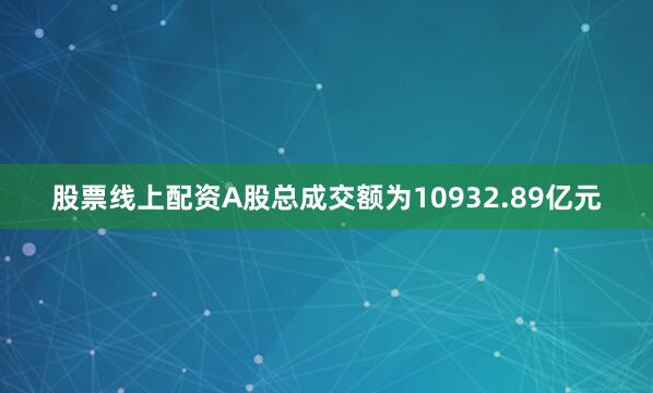 股票线上配资A股总成交额为10932.89亿元