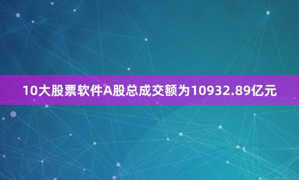 10大股票软件A股总成交额为10932.89亿元