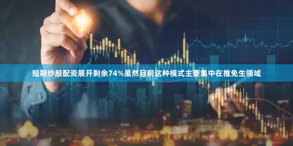 短期炒股配资展开剩余74%虽然目前这种模式主要集中在推免生领域