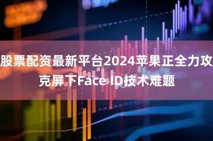 股票配资最新平台2024苹果正全力攻克屏下Face ID技术难题