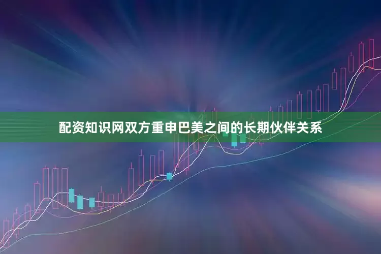 配资知识网双方重申巴美之间的长期伙伴关系