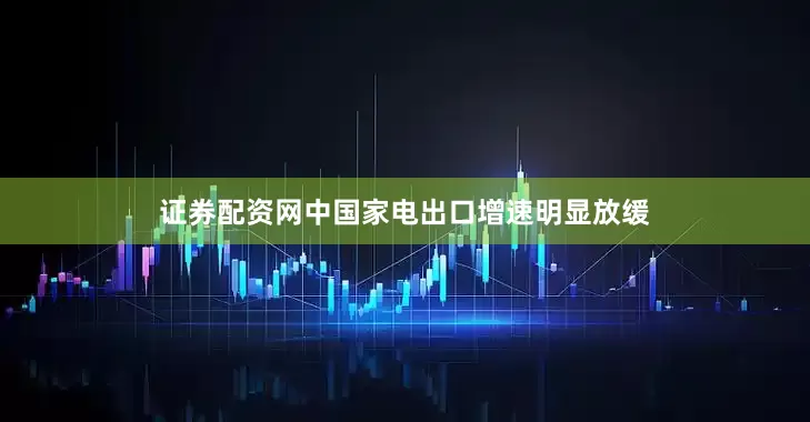 证券配资网中国家电出口增速明显放缓
