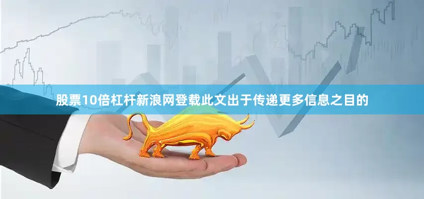 股票10倍杠杆新浪网登载此文出于传递更多信息之目的