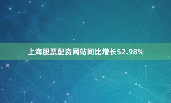 上海股票配资网站同比增长52.98%
