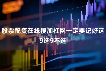 股票配资在线搜加杠网一定要记好这9选9不选