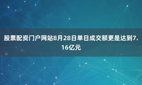 股票配资门户网站8月28日单日成交额更是达到7.16亿元