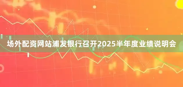 场外配资网站浦发银行召开2025半年度业绩说明会