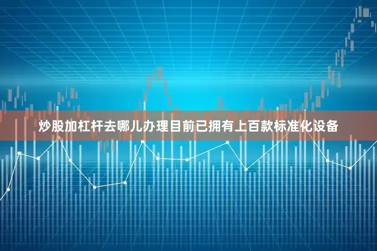 炒股加杠杆去哪儿办理目前已拥有上百款标准化设备