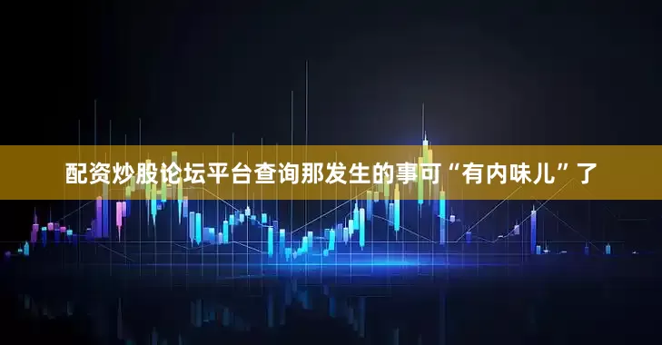 配资炒股论坛平台查询那发生的事可“有内味儿”了
