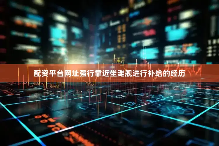 配资平台网址强行靠近坐滩舰进行补给的经历