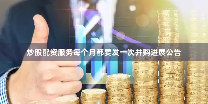 炒股配资服务每个月都要发一次并购进展公告