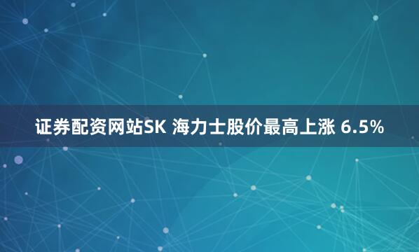 证券配资网站　　SK 海力士股价最高上涨 6.5%