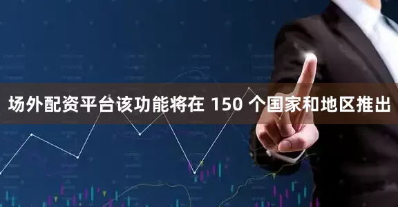 场外配资平台　　该功能将在 150 个国家和地区推出