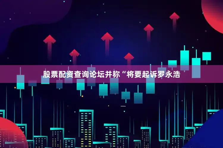 股票配资查询论坛并称“将要起诉罗永浩