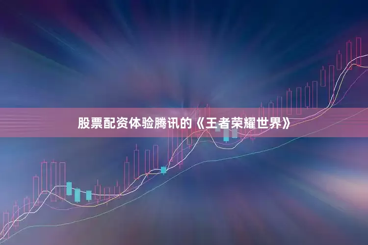 股票配资体验腾讯的《王者荣耀世界》