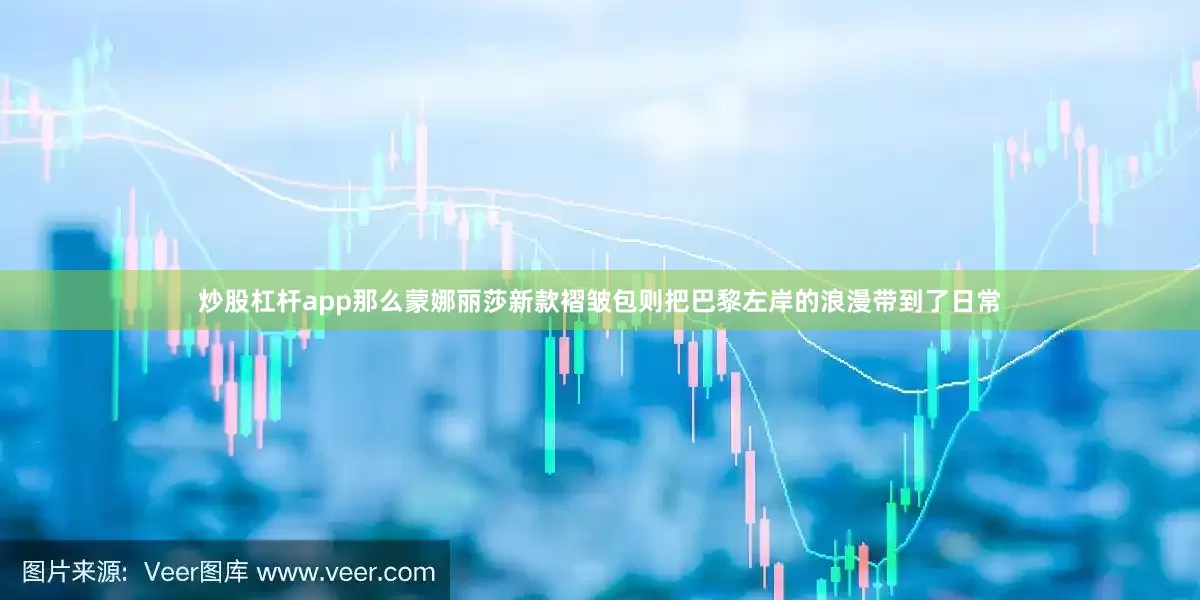 炒股杠杆app那么蒙娜丽莎新款褶皱包则把巴黎左岸的浪漫带到了日常