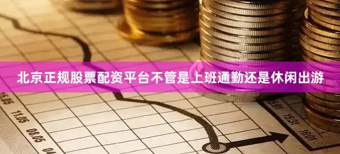 北京正规股票配资平台不管是上班通勤还是休闲出游