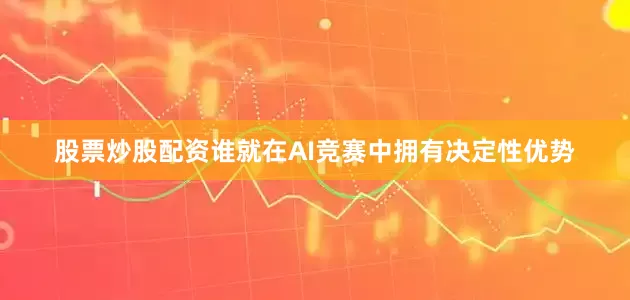 股票炒股配资谁就在AI竞赛中拥有决定性优势