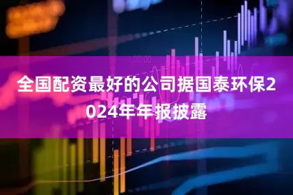全国配资最好的公司　　据国泰环保2024年年报披露