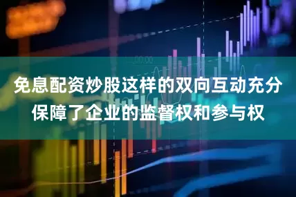 免息配资炒股这样的双向互动充分保障了企业的监督权和参与权