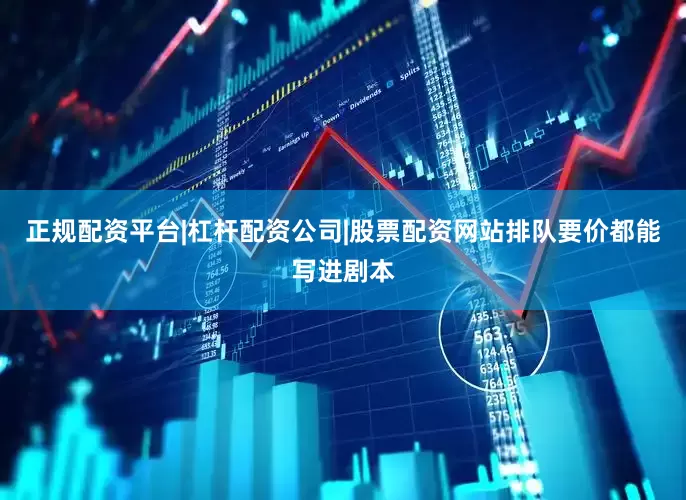 正规配资平台|杠杆配资公司|股票配资网站排队要价都能写进剧本