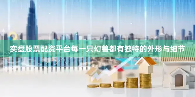 实盘股票配资平台每一只幻兽都有独特的外形与细节