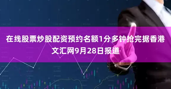 在线股票炒股配资预约名额1分多钟抢完　　据香港文汇网9月28日报道