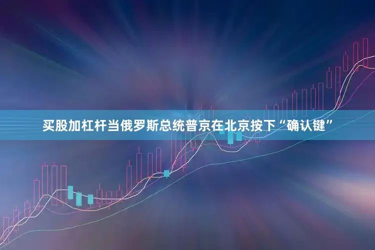 买股加杠杆当俄罗斯总统普京在北京按下“确认键”