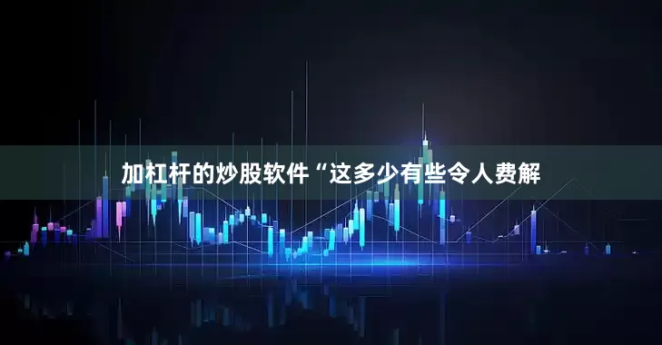 加杠杆的炒股软件　　“这多少有些令人费解