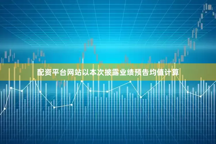 配资平台网站　　以本次披露业绩预告均值计算