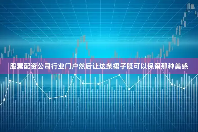 股票配资公司行业门户然后让这条裙子既可以保留那种美感