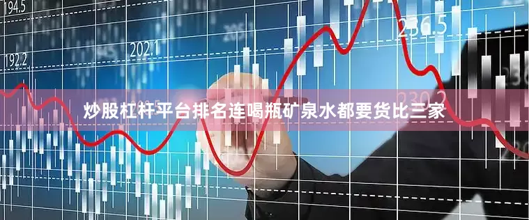 炒股杠杆平台排名连喝瓶矿泉水都要货比三家