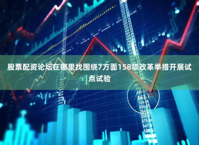 股票配资论坛在哪里找围绕7方面158项改革举措开展试点试验