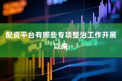 配资平台有哪些专项整治工作开展以来