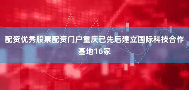 配资优秀股票配资门户重庆已先后建立国际科技合作基地16家