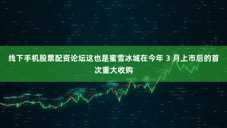 线下手机股票配资论坛这也是蜜雪冰城在今年 3 月上市后的首次重大收购