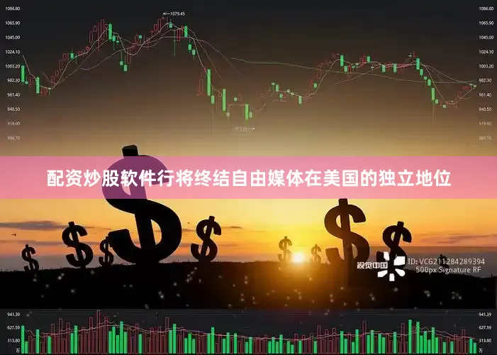 配资炒股软件行将终结自由媒体在美国的独立地位