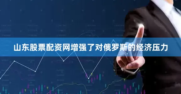 山东股票配资网增强了对俄罗斯的经济压力