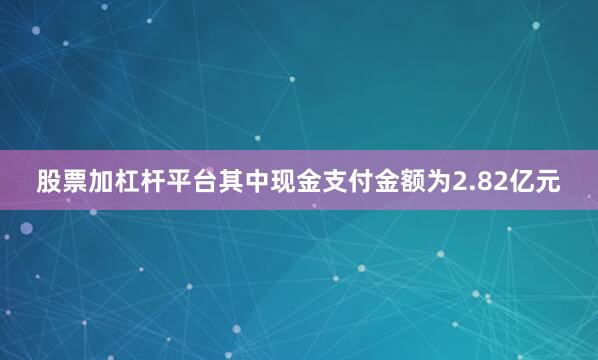 股票加杠杆平台其中现金支付金额为2.82亿元