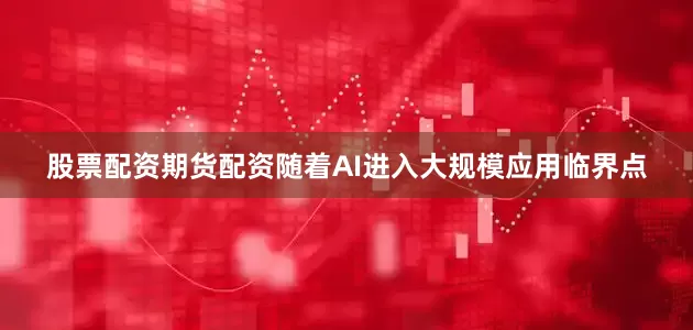 股票配资期货配资随着AI进入大规模应用临界点