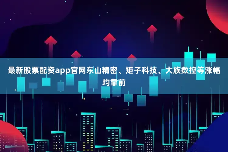 最新股票配资app官网东山精密、矩子科技、大族数控等涨幅均靠前