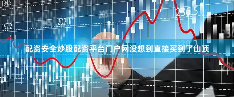 配资安全炒股配资平台门户网没想到直接买到了山顶